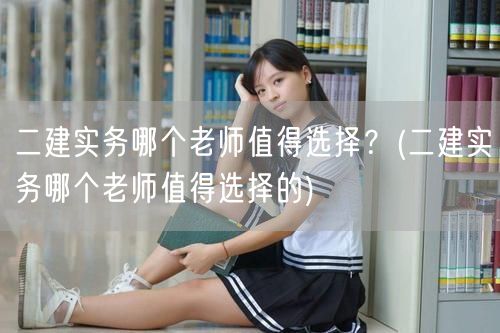 二建实务哪个老师值得选择？ 二建名师精选