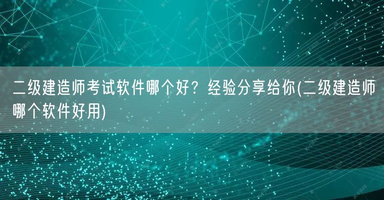二级建造师考试软件哪个好？经验分享给你 