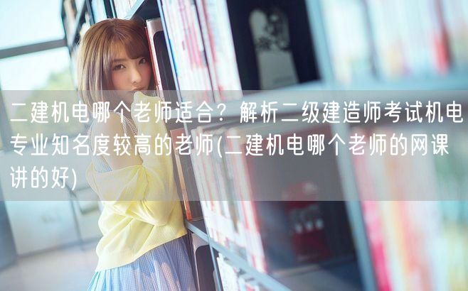 二建机电哪个老师网课讲得好？推荐机电专业