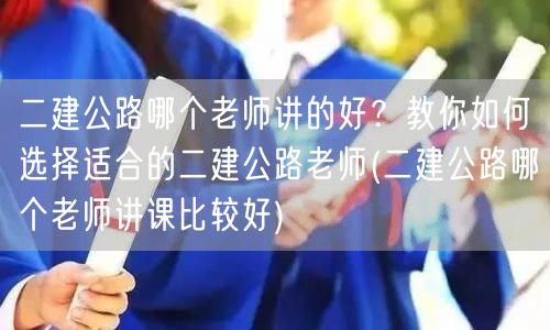 二建公路哪个老师讲得好？精选优质讲师推荐