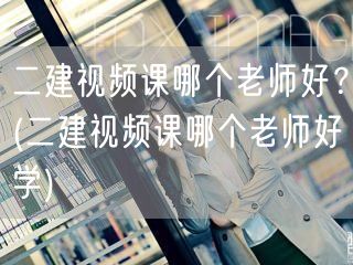 二建视频课哪个老师好？ 推荐易学名师