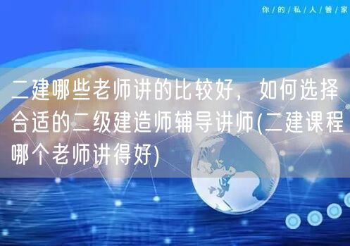 二建哪些老师讲的比较好，如何选择合适的二