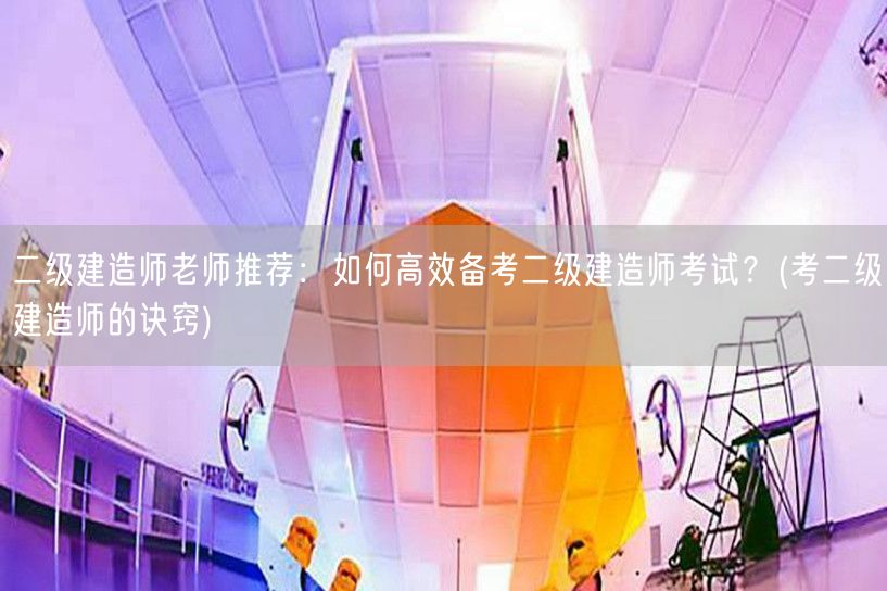 二级建造师老师推荐：如何高效备考二级建造
