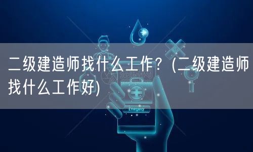 二级建造师找什么工作好选择多