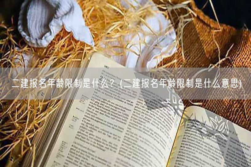 二建报名年龄限制详解 改为：二建报名年龄