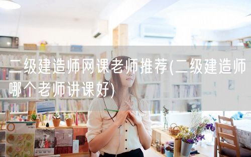 二级建造师网课老师推荐 精选名师推荐