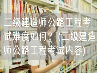 二级建造师公路工程考试难度如何？ 公路工