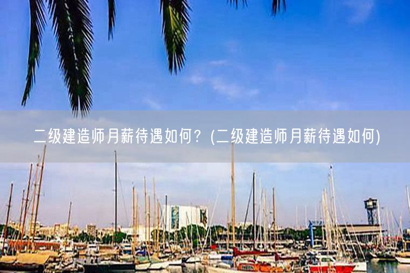 二级建造师月薪待遇揭秘：待遇如何