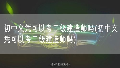 初中文凭可以考二级建造师吗 报考条件与途