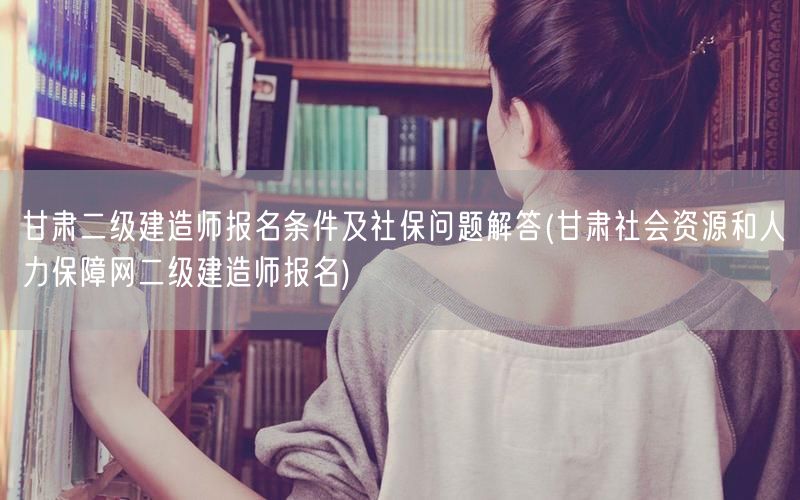 甘肃二级建造师报名条件及社保问题解答 甘