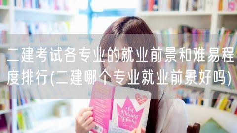 二建考试各专业的就业前景与难易排行 就业