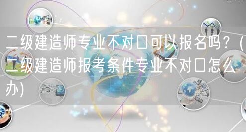 二级建造师专业不对口可以报名吗？ 报名条