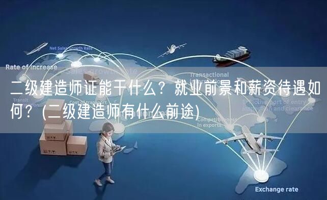 二级建造师证能干什么？就业前景和薪资待遇