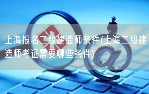 上海报名二级建造师条件 需要满足哪些要求