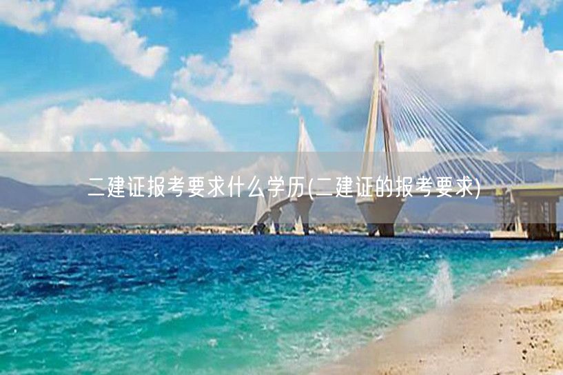 二建证报考要求什么学历 报考条件及学历要