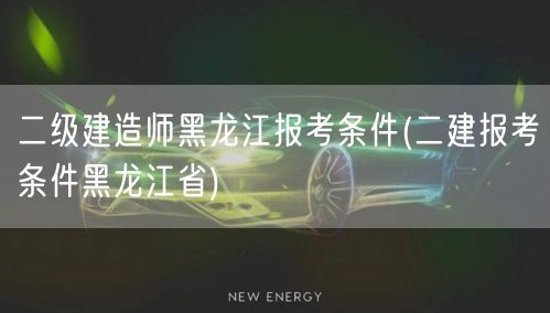 二级建造师黑龙江报考条件 黑龙江二建报名
