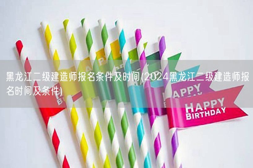 黑龙江二级建造师报名条件及时间 2024