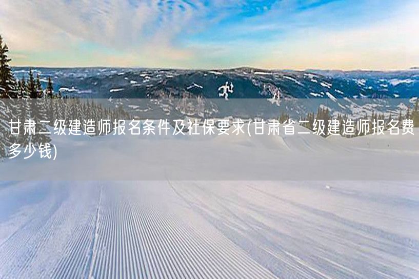 甘肃二级建造师报名条件及社保要求 报名费
