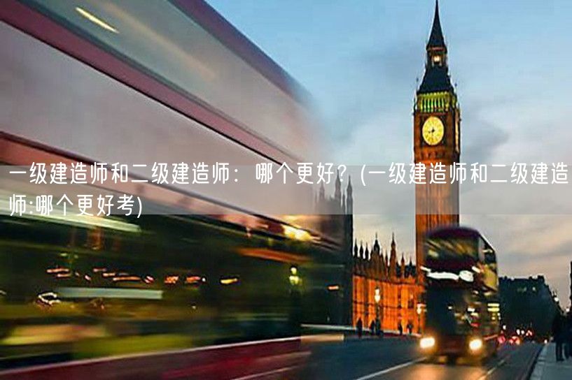 一级建造师和二级建造师：哪个更优选 考量
