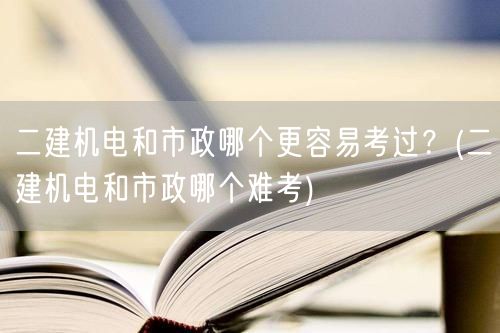 二建机电和市政难度对比 哪个更易通过考试