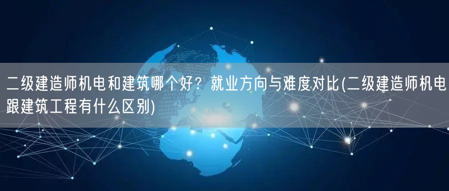 二级建造师机电和建筑哪个好？就业方向与难