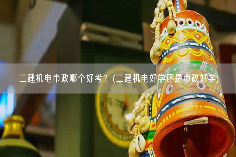 二建机电市政哪个好考？ 二建机电市政难度