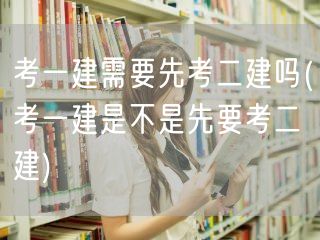 考一建需要先考二建吗 无需前置 灵活备考