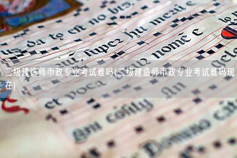 二级建造师市政专业考试难吗 难度现状与备