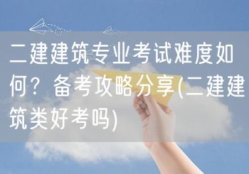 二建建筑专业考试难度如何？备考攻略分享 