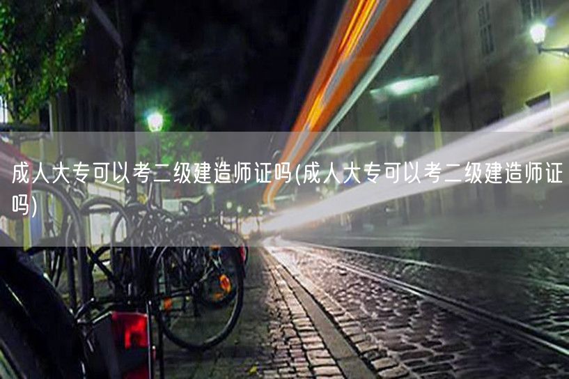 成人大专可以考二级建造师证吗 成人考二建