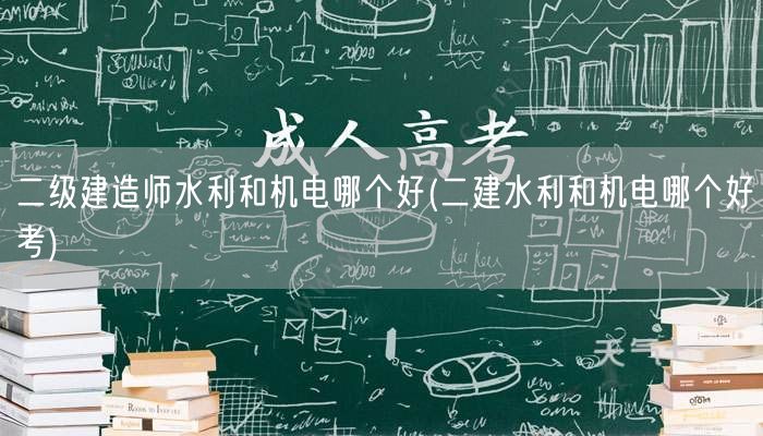 二级建造师水利与机电选择：哪个更易通过考