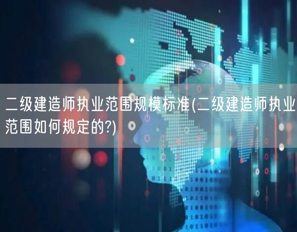 二级建造师执业范围规模标准 执业界定详解