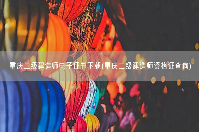 重庆二级建造师电子证书下载 如何获取及下