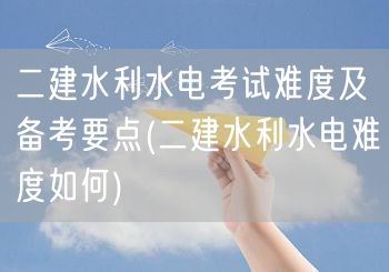 二建水利水电考试难度及备考要点 水利水电