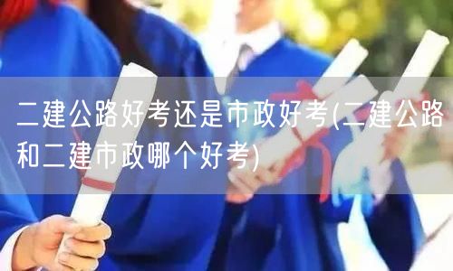 二建公路与市政考试难度对比 哪个更易通关