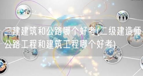 二建建筑和公路哪个好考 难度对比与选择建