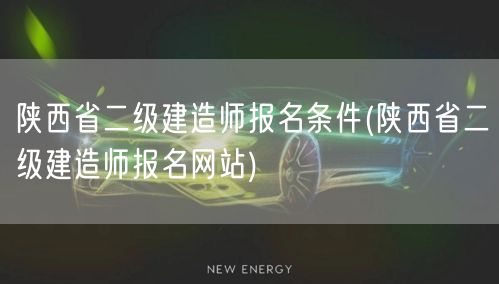 陕西省二级建造师报名条件 官方报名指南