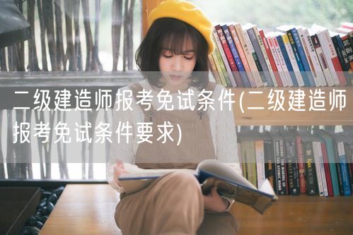 二级建造师报考免试条件 详述免试资格要求