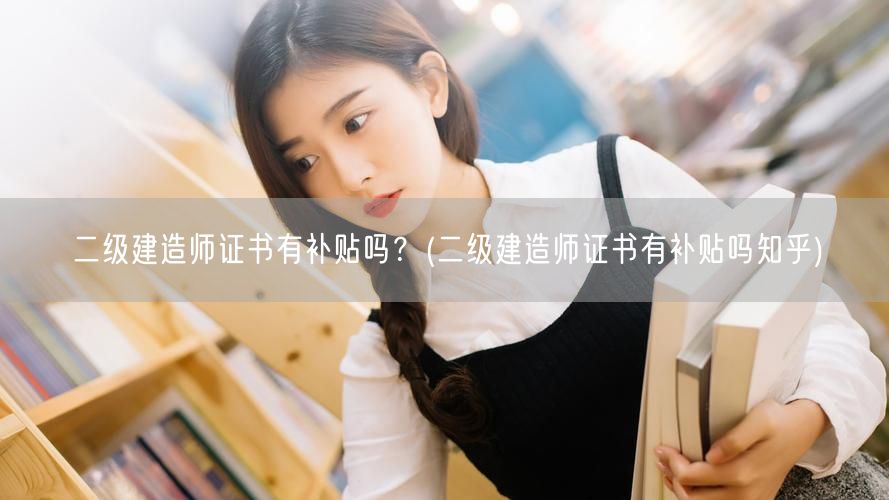 二级建造师证书有补贴吗？ 补贴政策详解→