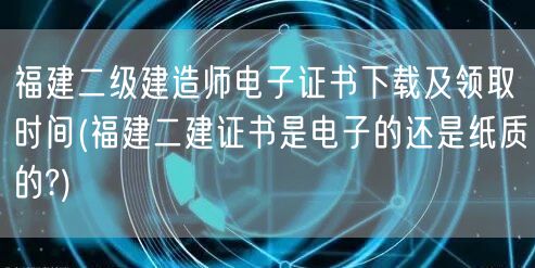 福建二级建造师电子证书下载及领取时间 何