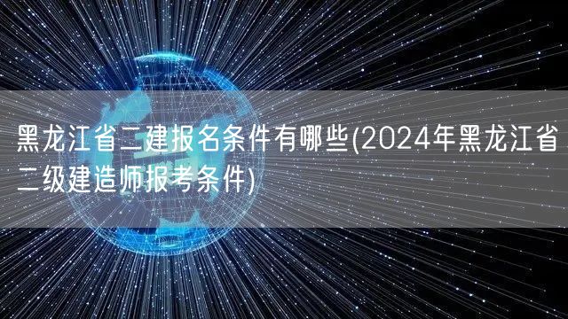 黑龙江省二建报名条件有哪些 2024年最