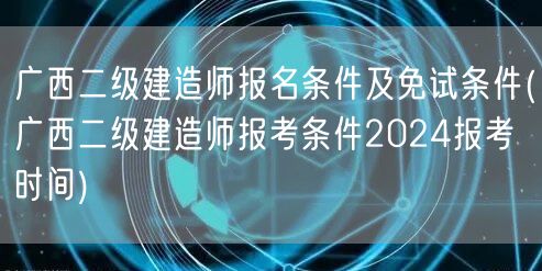 广西二级建造师报名条件及免试条件 202