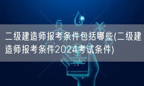 二级建造师报考条件包括哪些 2024年最