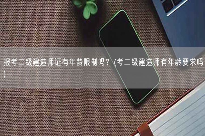 报考二级建造师证有年龄限制吗？ 考二建年