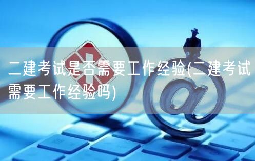 二建考试是否需要工作经验 工作经验是必要