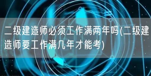 二级建造师必须工作满两年吗 报考条件工作
