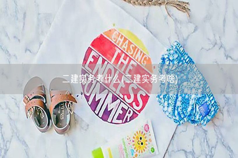 二建实务考什么 考试内容概览