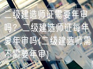 二级建造师证需要年审吗？ 二级建造师证年