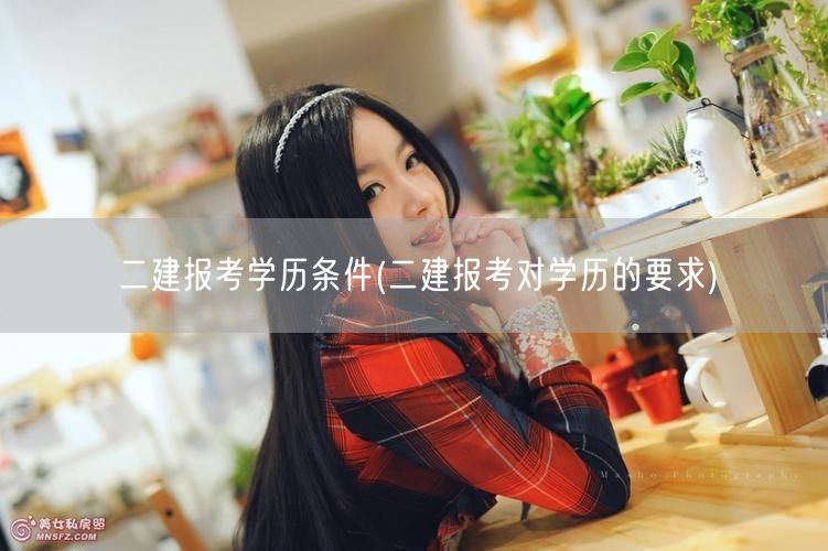 二建报考学历条件 学历要求详解→二建报考