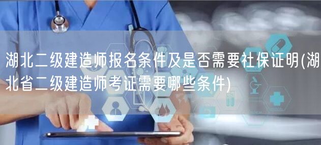 湖北二级建造师报名条件及是否需要社保证明